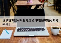 区块链专业可以报电信公司吗[区块链可以考研吗]