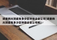 调查四川到底有多少区块链企业公司[调查四川到底有多少区块链企业公司呢]