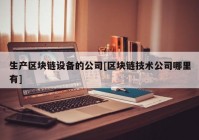 生产区块链设备的公司[区块链技术公司哪里有]