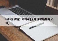 biki区块链公司排名[全球区块链最好公司]