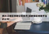 四川注册区块链公司条件[成都做区块链平台的公司]