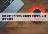 区块链的十大技术公司有哪些股票名称[区块链技术龙头]