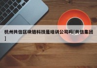 杭州共信区块链科技是培训公司吗[共信集团]