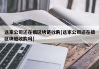 这家公司还在搞区块链收购[这家公司还在搞区块链收购吗]