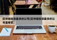 区块链投资最多的公司[区块链投资最多的公司是哪家]