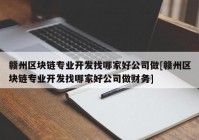 赣州区块链专业开发找哪家好公司做[赣州区块链专业开发找哪家好公司做财务]