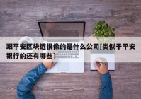 跟平安区块链很像的是什么公司[类似于平安银行的还有哪些]