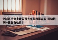 全球区块链审计公司有哪些股票龙头[区块链审计报告有啥用]