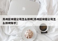 苏州区块链公司怎么样啊[苏州区块链公司怎么样啊知乎]