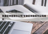 甘肃区块链报价公司[甘肃区块链报价公司排名]