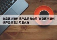 北京区块链科技产品销售公司[北京区块链科技产品销售公司怎么样]