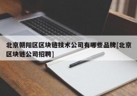 北京朝阳区区块链技术公司有哪些品牌[北京区块链公司招聘]