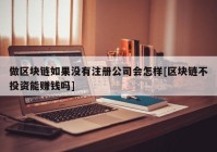 做区块链如果没有注册公司会怎样[区块链不投资能赚钱吗]