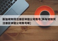 新加坡如何注册区块链公司账号[新加坡如何注册区块链公司账号呢]