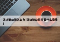 区块链公司怎么办[区块链公司需要什么资质]