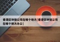 香港区块链公司在哪个地方[香港区块链公司在哪个地方办公]