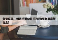 数贸联盟广州区块链公司招聘[数贸联盟最新消息]