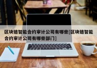 区块链智能合约审计公司有哪些[区块链智能合约审计公司有哪些部门]