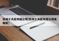 杭州十大区块链公司[杭州十大区块链公司有哪些]