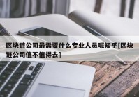 区块链公司最需要什么专业人员呢知乎[区块链公司值不值得去]