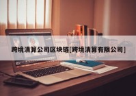 跨境清算公司区块链[跨境清算有限公司]