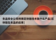 食品安全公司利用区块链技术做什么产品[区块链在食品的应用]