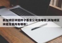 新加坡区块链种子基金公司有哪些[新加坡区块链交易所有哪些]