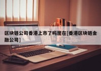 区块链公司香港上市了吗现在[香港区块链金融公司]