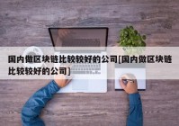 国内做区块链比较较好的公司[国内做区块链比较较好的公司]