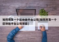 如何开发一个区块链平台公司[如何开发一个区块链平台公司项目]