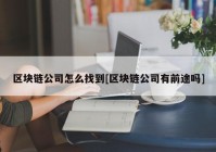 区块链公司怎么找到[区块链公司有前途吗]