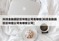 科技金融园区区块链公司有哪些[科技金融园区区块链公司有哪些公司]