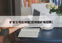 矿业公司区块链[区块链矿场招聘]