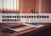 区块链融资租赁公司怎么样知乎[区块链融资骗的我倾家荡产]