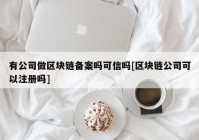 有公司做区块链备案吗可信吗[区块链公司可以注册吗]