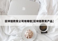 区块链教育公司有哪些[区块链教育产品]