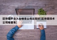 区块链平台入驻哪家公司比较好[区块链技术公司哪里有]