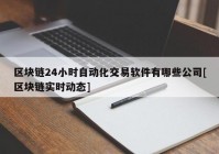 区块链24小时自动化交易软件有哪些公司[区块链实时动态]