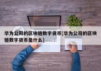 华为公司的区块链数字货币[华为公司的区块链数字货币是什么]