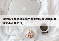 区块链交易平台是哪个国家的平台公司[区块链交易正规平台]