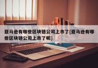 亚马逊有哪些区块链公司上市了[亚马逊有哪些区块链公司上市了呢]