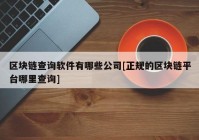 区块链查询软件有哪些公司[正规的区块链平台哪里查询]