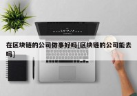 在区块链的公司做事好吗[区块链的公司能去吗]