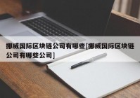 挪威国际区块链公司有哪些[挪威国际区块链公司有哪些公司]